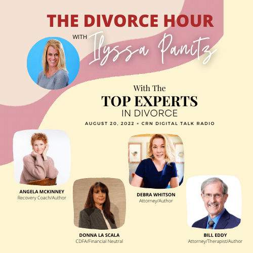 The divorce hour with Ilyssa Panitz top experts in divorce with angela mckinney donna la scala debra whitson and bill eddy. recovery coach, financial and cdfa expert, attorney therapist and author guest